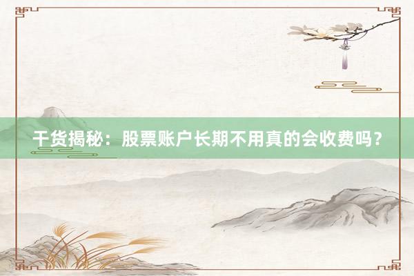 干货揭秘:股票账户长期不用真的会收费吗?