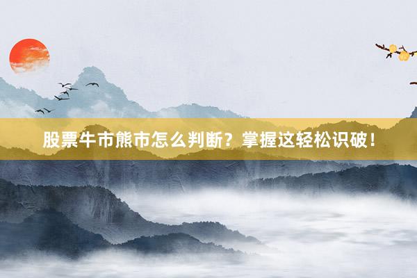 股票牛市熊市怎么判断？掌握这轻松识破！