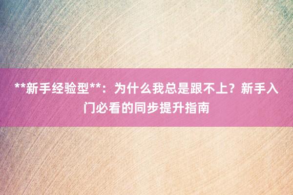 **新手经验型**：为什么我总是跟不上？新手入门必看的同步提升指南