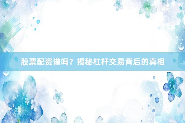 股票配资谱吗？揭秘杠杆交易背后的真相