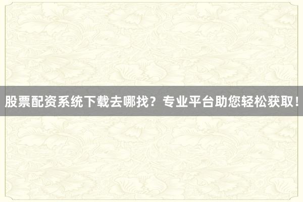 股票配资系统下载去哪找？专业平台助您轻松获取！