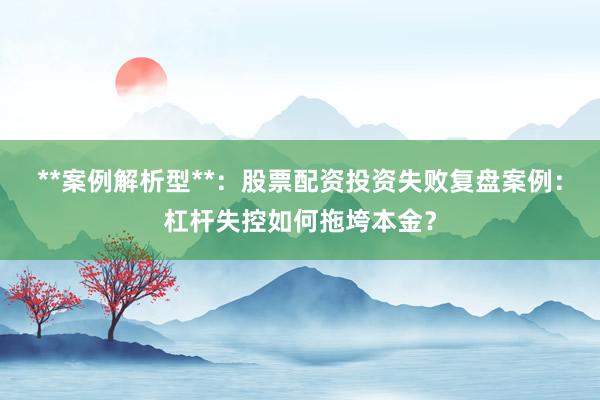 **案例解析型**：股票配资投资失败复盘案例：杠杆失控如何拖垮本金？