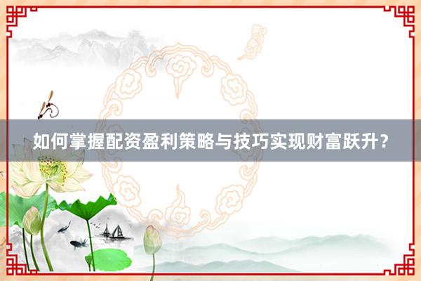 如何掌握配资盈利策略与技巧实现财富跃升？