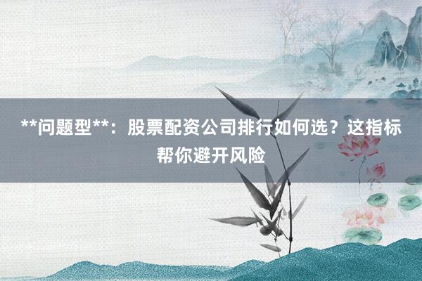 **问题型**：股票配资公司排行如何选？这指标帮你避开风险