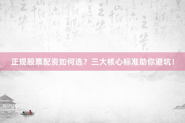 正规股票配资如何选？三大核心标准助你避坑！