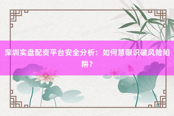 深圳实盘配资平台安全分析：如何慧眼识破风险陷阱？