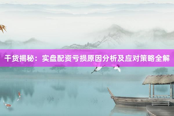 干货揭秘：实盘配资亏损原因分析及应对策略全解