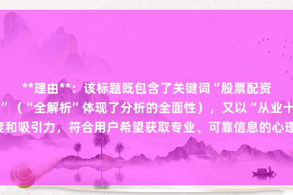 **理由**:该标题既包含了关键词“股票配资市场情绪传播机制分析”(“全解析”体现了分析的全面性),又以“从业十年经验”增加了可信度和吸引力,符合用户希望获取专业、可靠信息的心理。同时,这种经验分享型的标题在百度搜索中比较常见,用户点击习惯较好,能够较好地满足SEO和用户点击的需求。