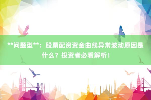 **问题型**:股票配资资金曲线异常波动原因是什么?投资者必看解析!