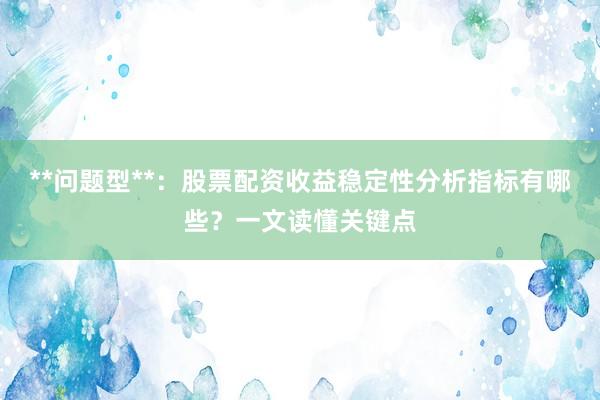 **问题型**:股票配资收益稳定性分析指标有哪些?一文读懂关键点