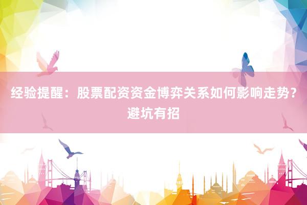 经验提醒：股票配资资金博弈关系如何影响走势？避坑有招
