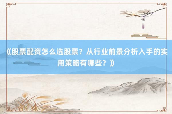 《股票配资怎么选股票？从行业前景分析入手的实用策略有哪些？》