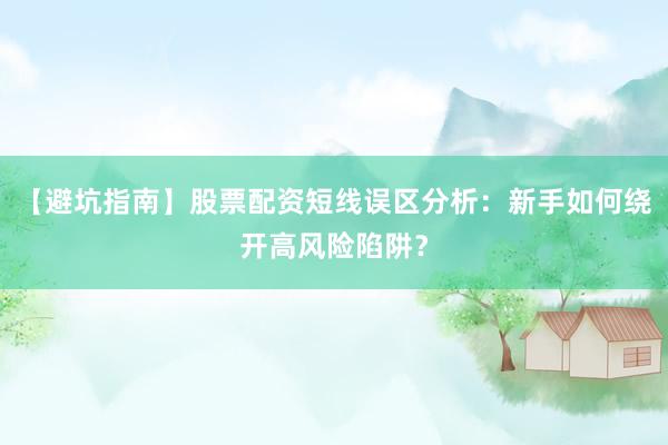 【避坑指南】股票配资短线误区分析：新手如何绕开高风险陷阱？