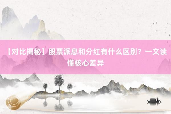 【对比揭秘】股票派息和分红有什么区别?一文读懂核心差异