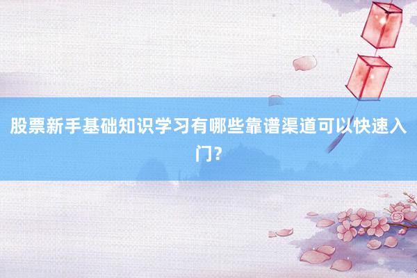 股票新手基础知识学习有哪些靠谱渠道可以快速入门？