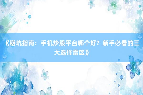 《避坑指南：手机炒股平台哪个好？新手必看的三大选择雷区》