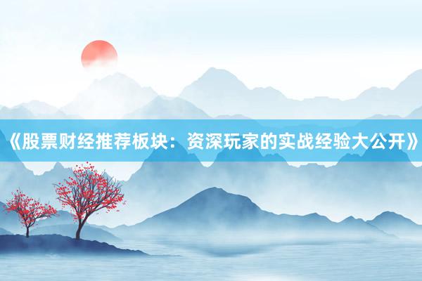 《股票财经推荐板块：资深玩家的实战经验大公开》