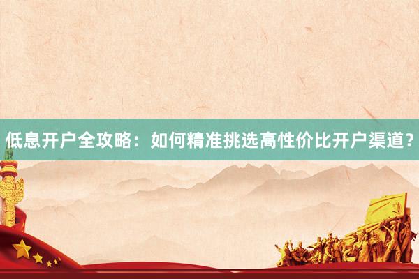 低息开户全攻略：如何精准挑选高性价比开户渠道？