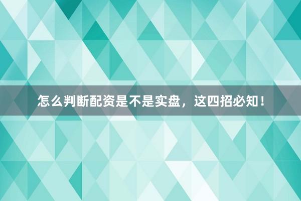 怎么判断配资是不是实盘，这四招必知！