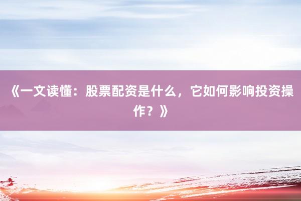 《一文读懂：股票配资是什么，它如何影响投资操作？》