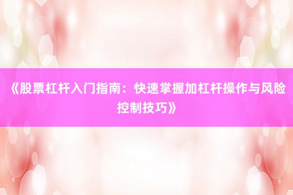 《股票杠杆入门指南：快速掌握加杠杆操作与风险控制技巧》