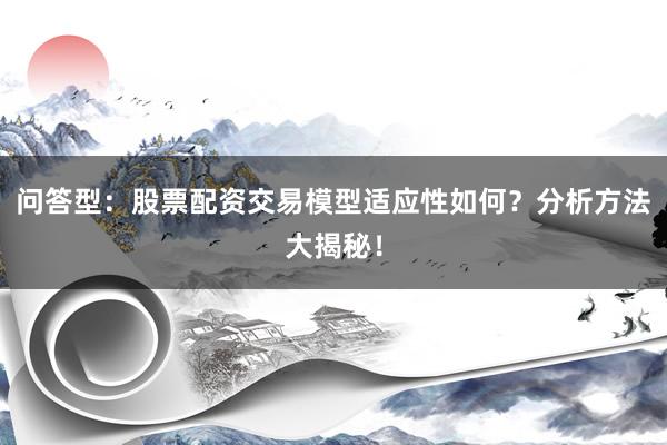 问答型：股票配资交易模型适应性如何？分析方法大揭秘！