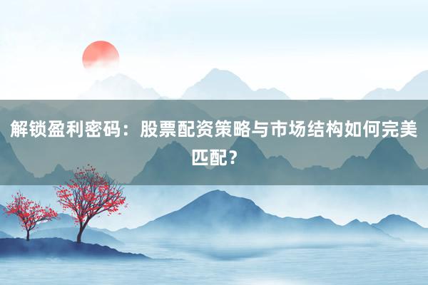 解锁盈利密码：股票配资策略与市场结构如何完美匹配？