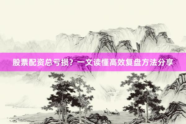 股票配资总亏损？一文读懂高效复盘方法分享