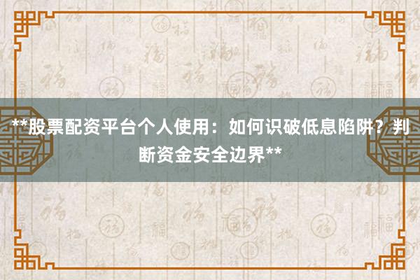 **股票配资平台个人使用：如何识破低息陷阱？判断资金安全边界**