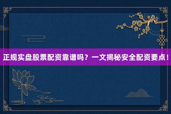 正规实盘股票配资靠谱吗？一文揭秘安全配资要点！