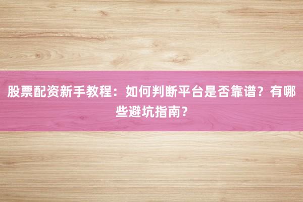 股票配资新手教程：如何判断平台是否靠谱？有哪些避坑指南？