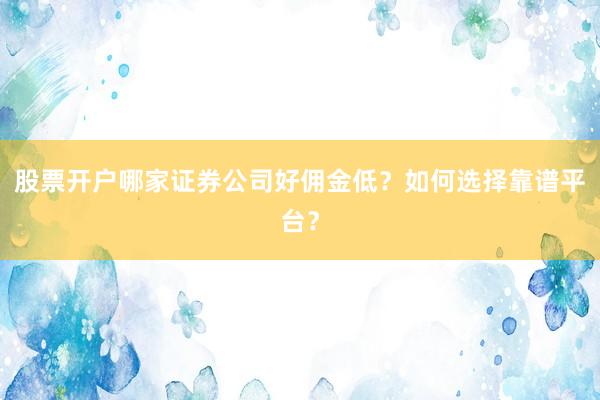 股票开户哪家证券公司好佣金低？如何选择靠谱平台？