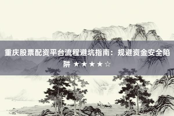 重庆股票配资平台流程避坑指南：规避资金安全陷阱 ★★★★☆