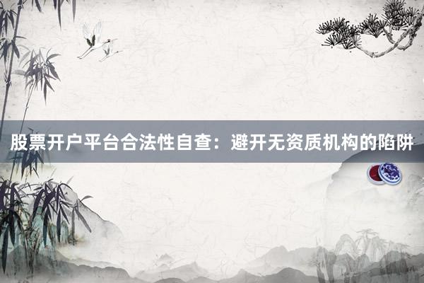 股票开户平台合法性自查：避开无资质机构的陷阱