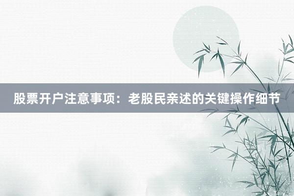 股票开户注意事项：老股民亲述的关键操作细节