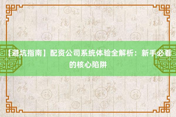 【避坑指南】配资公司系统体验全解析：新手必看的核心陷阱