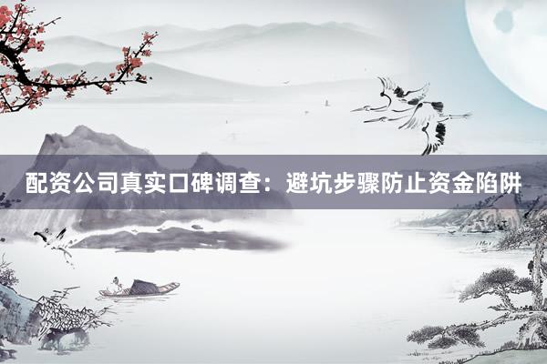 配资公司真实口碑调查：避坑步骤防止资金陷阱