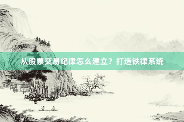 从股票交易纪律怎么建立？打造铁律系统