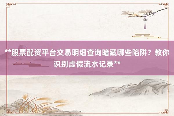 **股票配资平台交易明细查询暗藏哪些陷阱？教你识别虚假流水记录**