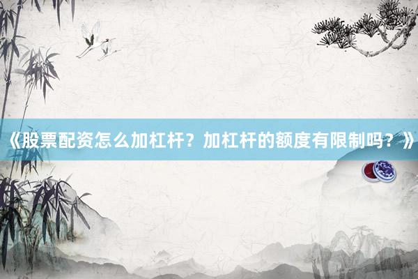 《股票配资怎么加杠杆？加杠杆的额度有限制吗？》