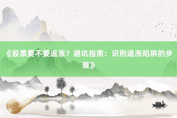 《股票要不要追涨？避坑指南：识别追涨陷阱的步骤》