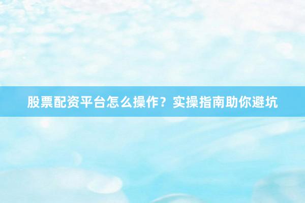 股票配资平台怎么操作?实操指南助你避坑