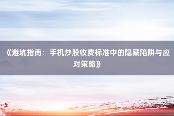 《避坑指南：手机炒股收费标准中的隐藏陷阱与应对策略》