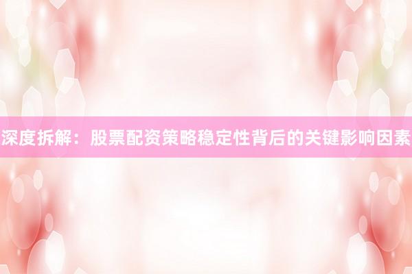 深度拆解：股票配资策略稳定性背后的关键影响因素