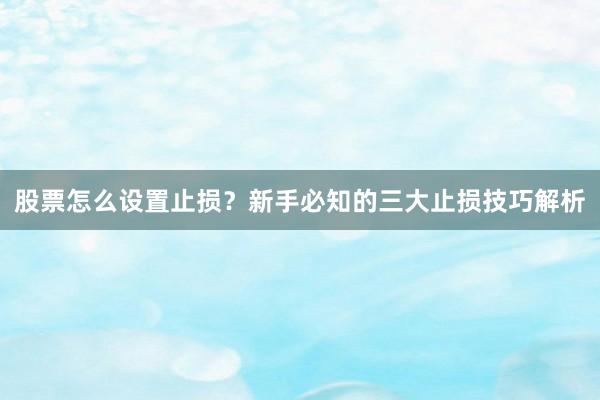 股票怎么设置止损？新手必知的三大止损技巧解析