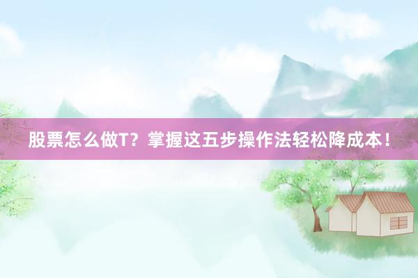 股票怎么做T？掌握这五步操作法轻松降成本！