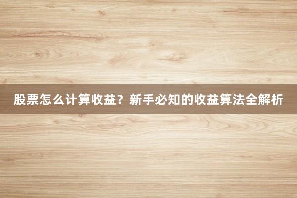 股票怎么计算收益？新手必知的收益算法全解析