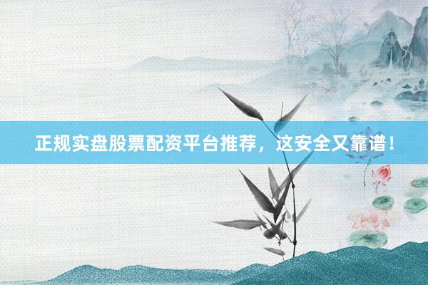 正规实盘股票配资平台推荐，这安全又靠谱！