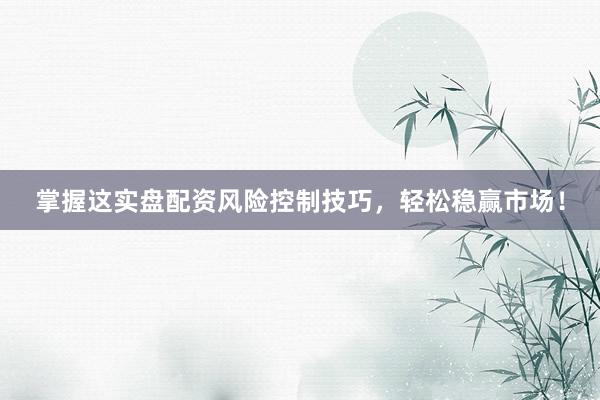 掌握这实盘配资风险控制技巧，轻松稳赢市场！
