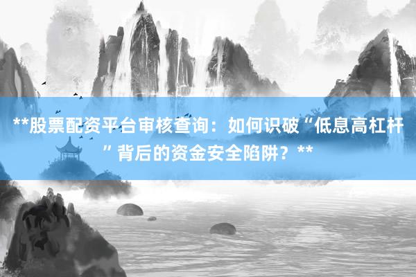 **股票配资平台审核查询：如何识破“低息高杠杆”背后的资金安全陷阱？**